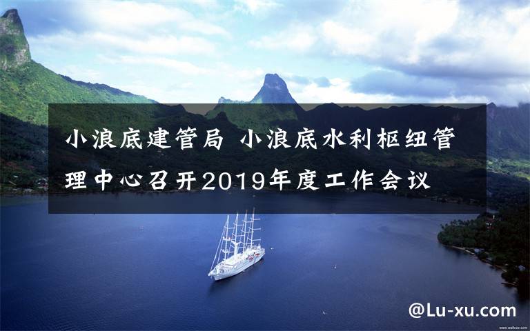 小浪底建管局 小浪底水利枢纽管理中心召开2019年度工作会议