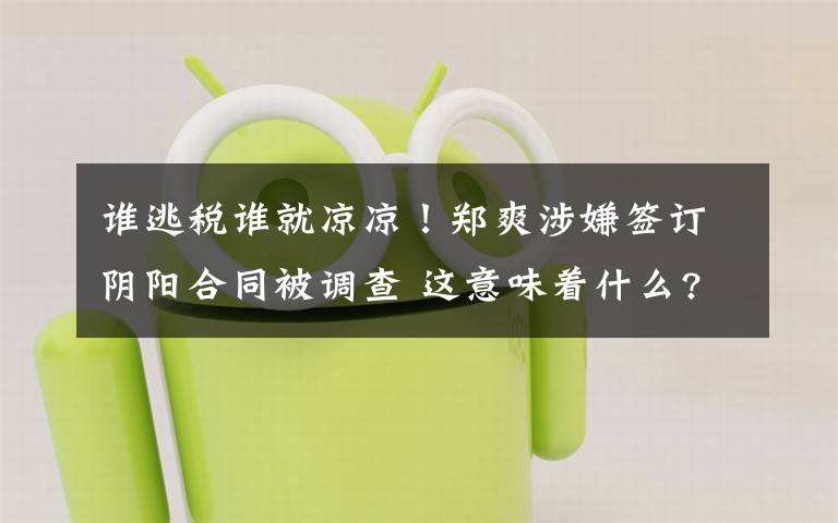 谁逃税谁就凉凉!郑爽涉嫌签订阴阳合同被调查 这意味着什么?