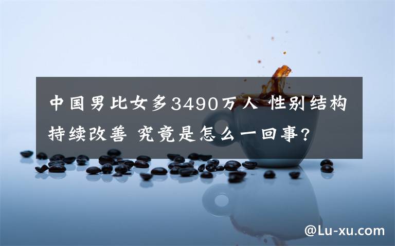 中国男比女多3490万人 性别结构持续改善 究竟是怎么一回事?