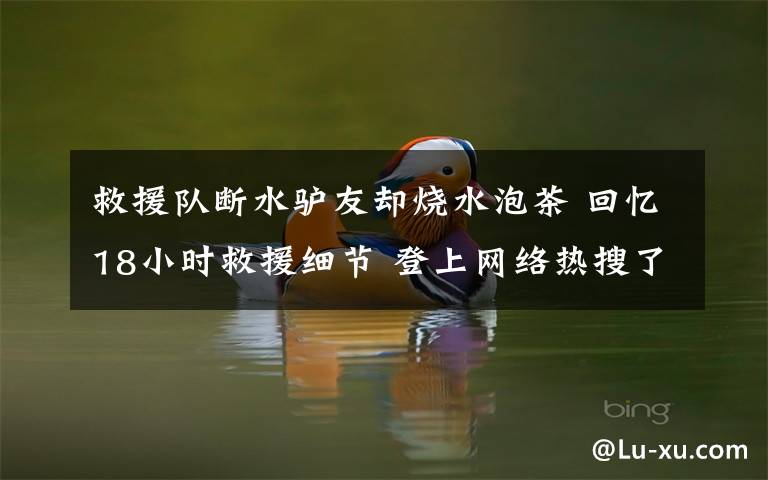 救援队断水驴友却烧水泡茶 回忆18小时救援细节 登上网络热搜了!