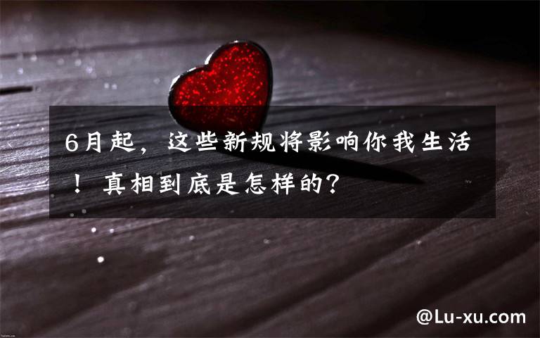 6月起,这些新规将影响你我生活! 真相到底是怎样的?