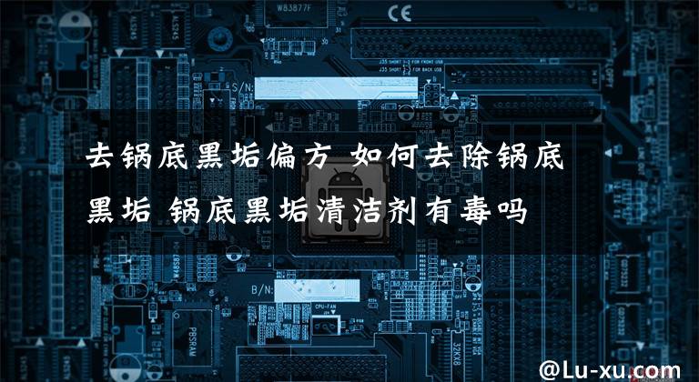 去锅底黑垢偏方 如何去除锅底黑垢 锅底黑垢清洁剂有毒吗