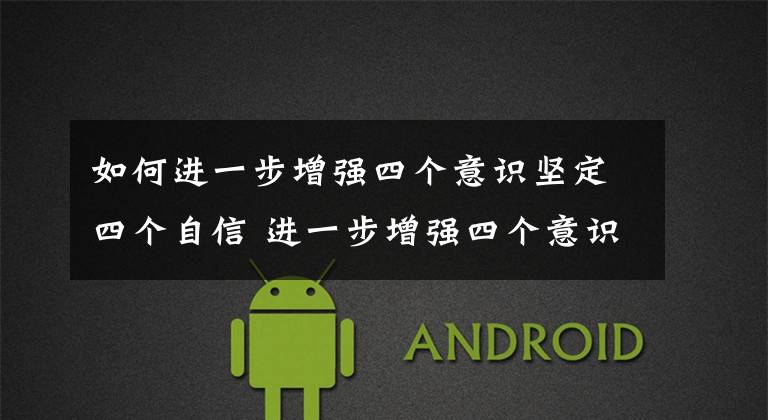 如何进一步增强四个意识坚定四个自信 进一步增强四个意识