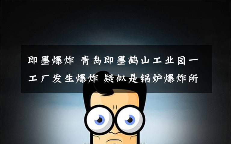 即墨爆炸 青岛即墨鹤山工业园一工厂发生爆炸 疑似是锅炉爆炸所致