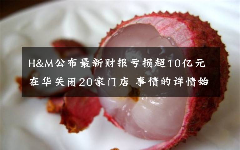 H&M公布最新财报亏损超10亿元 在华关闭20家门店 事情的详情始末是怎么样了!