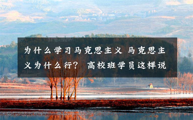 为什么学习马克思主义 马克思主义为什么行? 高校班学员这样说