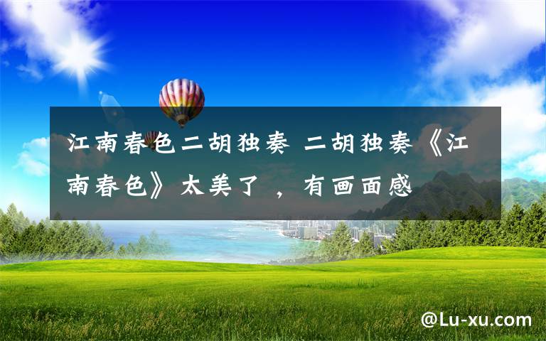 江南春色二胡独奏 二胡独奏《江南春色》太美了 ,有画面感