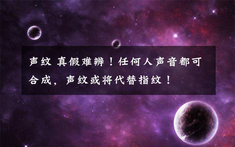 声纹 真假难辨!任何人声音都可合成,声纹或将代替指纹!
