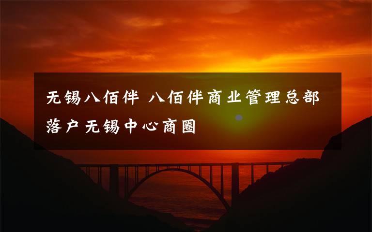 无锡八佰伴 八佰伴商业管理总部落户无锡中心商圈