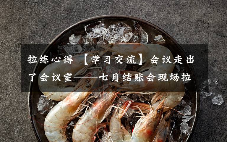 拉练心得 【学习交流】会议走出了会议室——七月结账会现场拉练心得体会