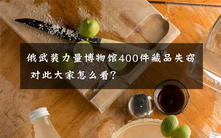 俄武装力量博物馆400件藏品失窃 对此大家怎么看？