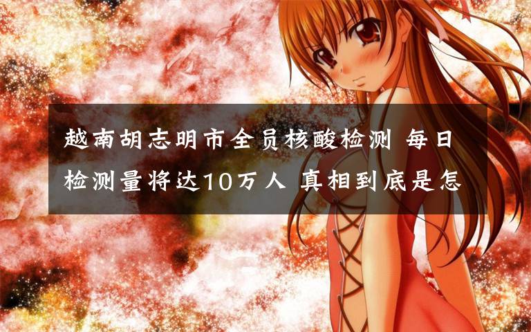 越南胡志明市全员核酸检测 每日检测量将达10万人 真相到底是怎样的?