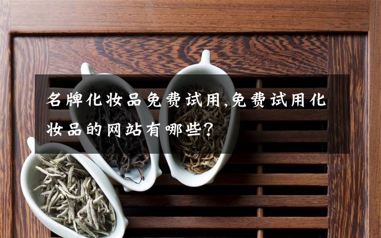 名牌化妆品免费试用,免费试用化妆品的网站有哪些？