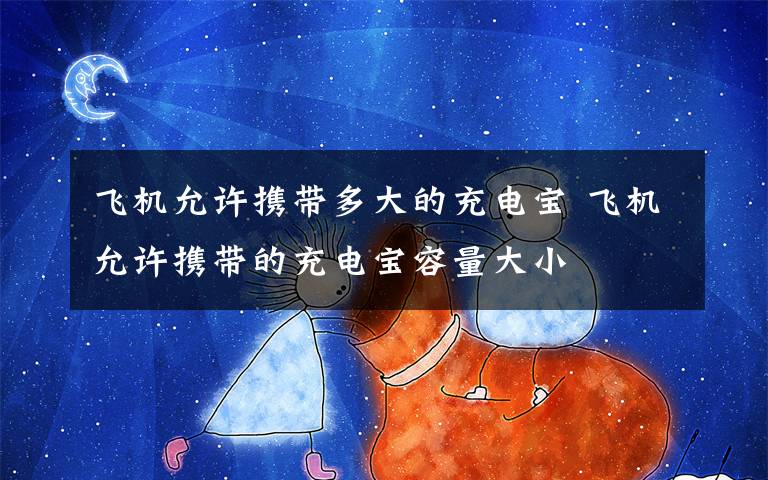 飞机允许携带多大的充电宝 飞机允许携带的充电宝容量大小