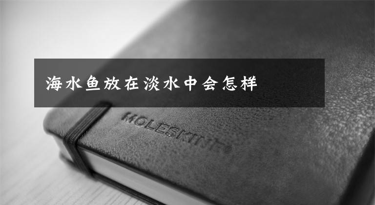 海水鱼放在淡水中会怎样