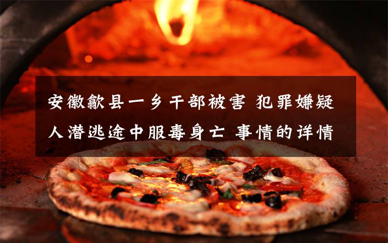 安徽歙县一乡干部被害 犯罪嫌疑人潜逃途中服毒身亡 事情的详情始末是怎么样了!