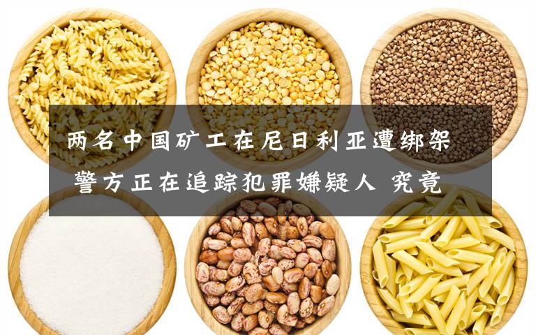 两名中国矿工在尼日利亚遭绑架 警方正在追踪犯罪嫌疑人 究竟是怎么一回事?