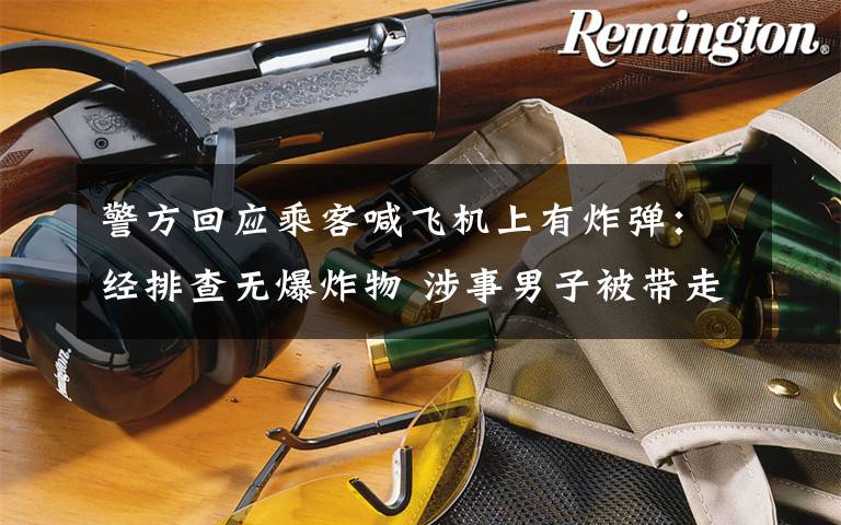 警方回应乘客喊飞机上有炸弹：经排查无爆炸物 涉事男子被带走调查 具体是啥情况?