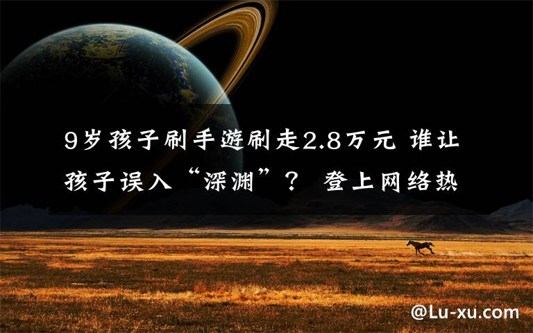 9岁孩子刷手游刷走2.8万元 谁让孩子误入“深渊”? 登上网络热搜了!