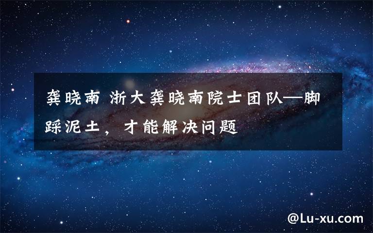 龚晓南 浙大龚晓南院士团队—脚踩泥土，才能解决问题