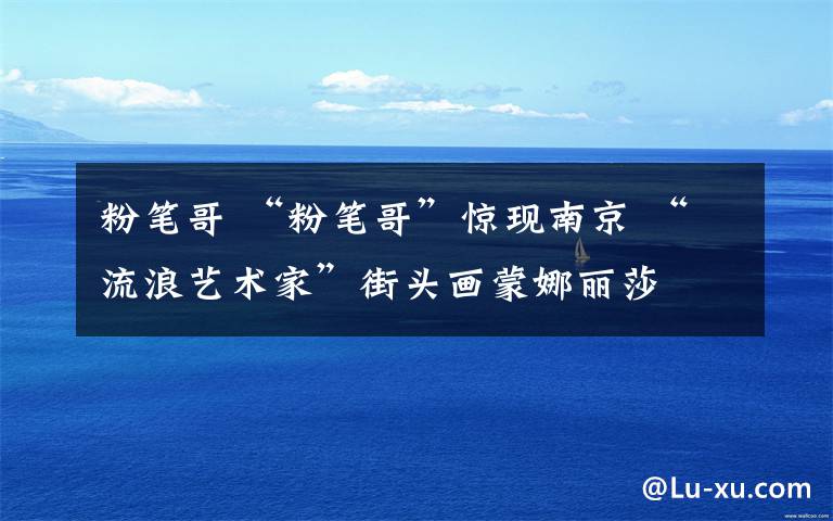 粉笔哥 “粉笔哥”惊现南京 “流浪艺术家”街头画蒙娜丽莎