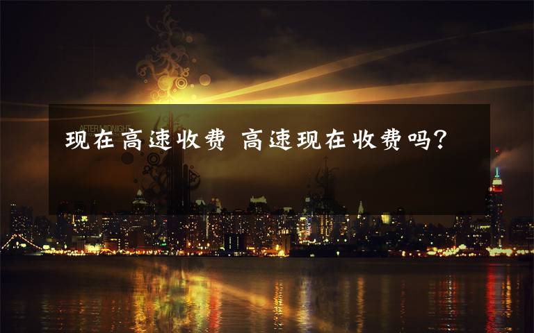 现在高速收费 高速现在收费吗?