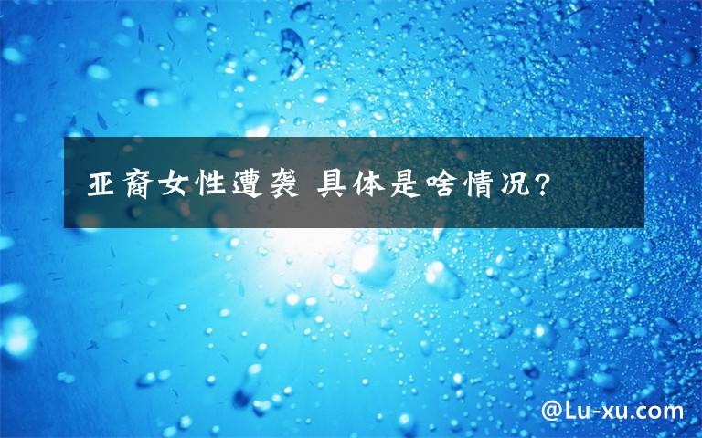 亚裔女性遭袭 具体是啥情况?