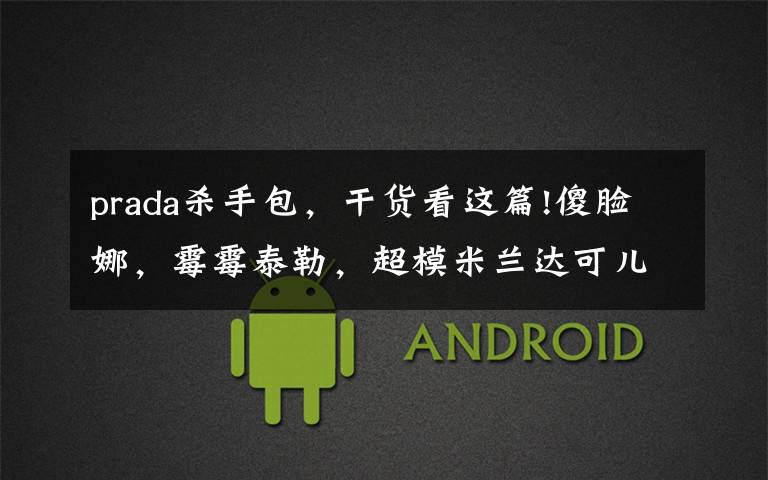 prada杀手包,干货看这篇!傻脸娜,霉霉泰勒,超模米兰达可儿都爱这款“杀手包”——Prada Saffiano