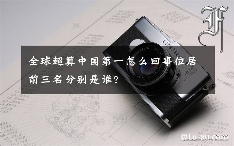 全球超算中国第一怎么回事位居前三名分别是谁?