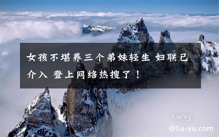 女孩不堪养三个弟妹轻生 妇联已介入 登上网络热搜了!