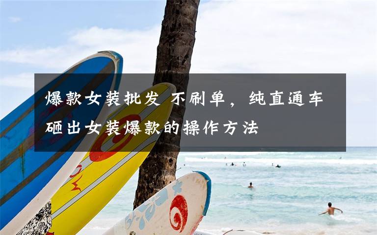 爆款女装批发 不刷单,纯直通车砸出女装爆款的操作方法