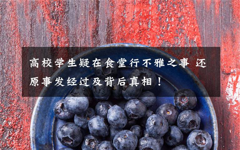 高校学生疑在食堂行不雅之事 还原事发经过及背后真相!