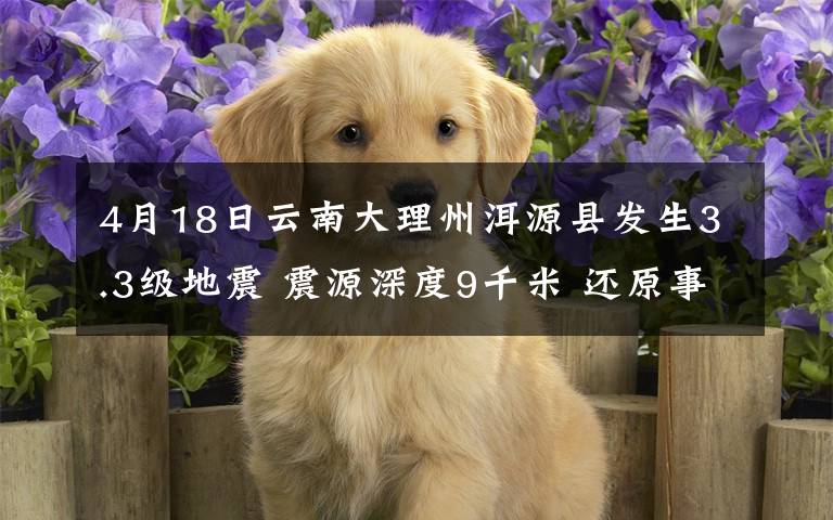4月18日云南大理州洱源县发生3.3级地震 震源深度9千米 还原事发经过及背后真相！