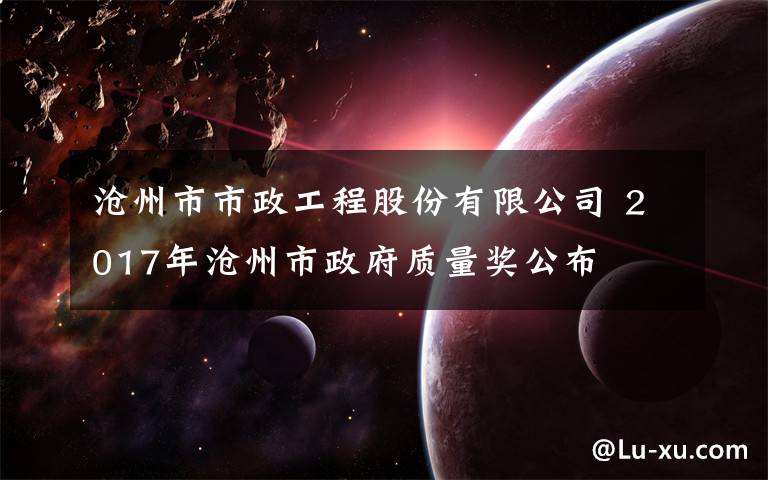 沧州市市政工程股份有限公司 2017年沧州市政府质量奖公布