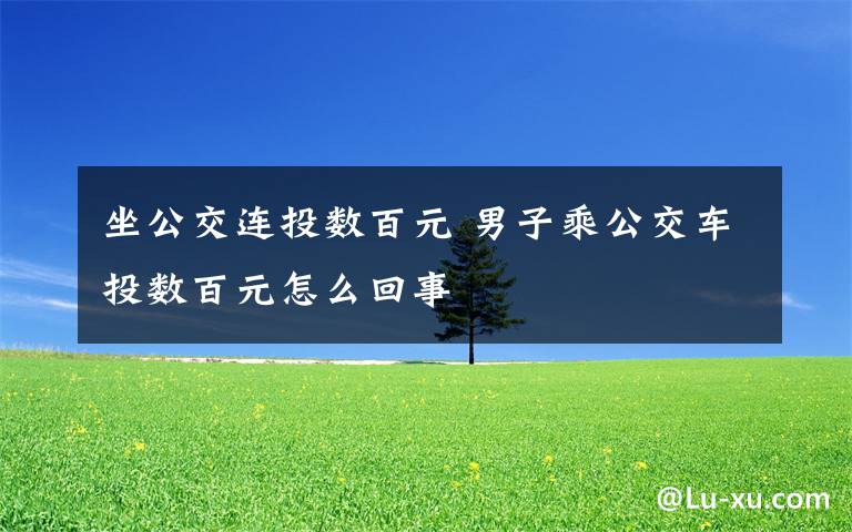 坐公交连投数百元 男子乘公交车投数百元怎么回事