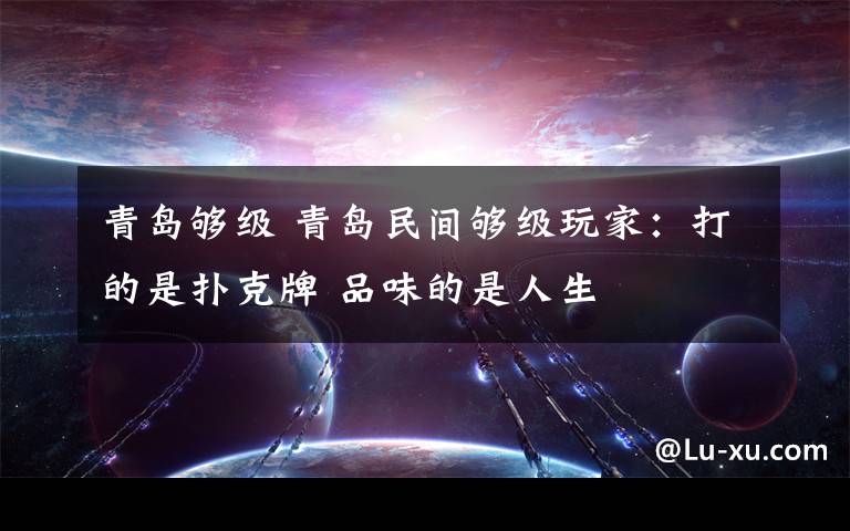 青岛够级 青岛民间够级玩家:打的是扑克牌 品味的是人生