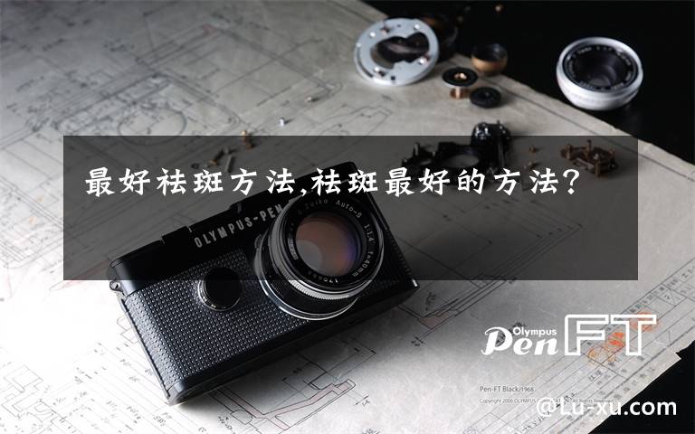 最好祛斑方法,祛斑最好的方法？