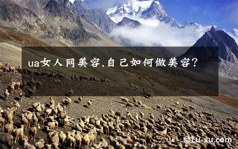 ua女人网美容,自己如何做美容？