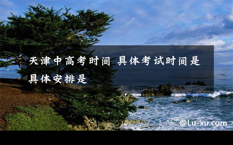 天津中高考时间 具体考试时间是具体安排是