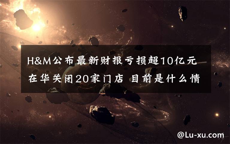 H&M公布最新财报亏损超10亿元 在华关闭20家门店 目前是什么情况?