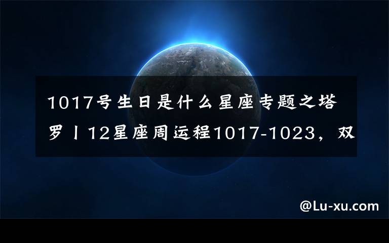1017号生日是什么星座专题之塔罗丨12星座周运程1017-1023,双子最棒!