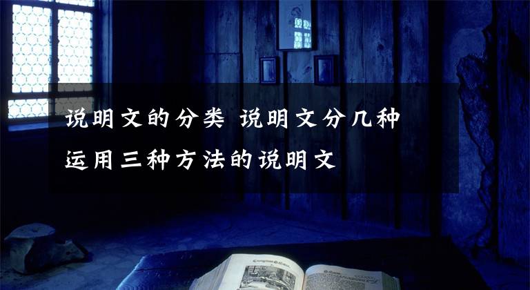 说明文的分类 说明文分几种 运用三种方法的说明文
