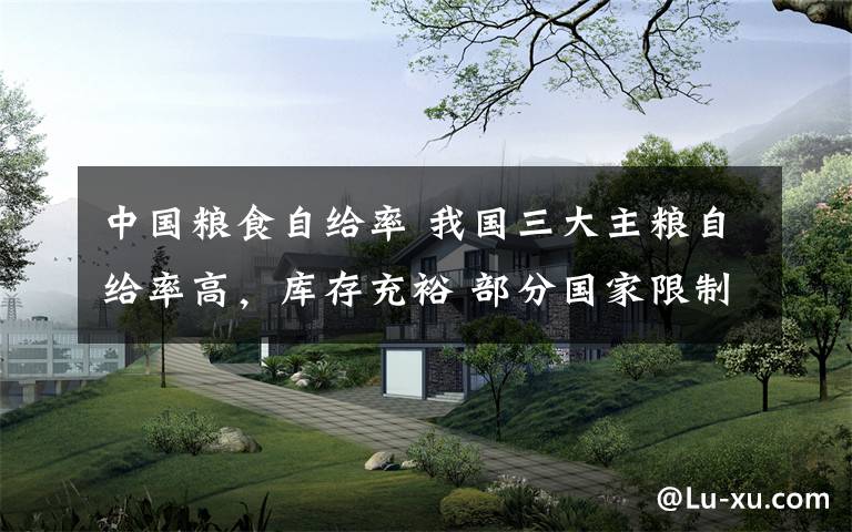 中国粮食自给率 我国三大主粮自给率高,库存充裕 部分国家限制粮食出口对我国影响不大