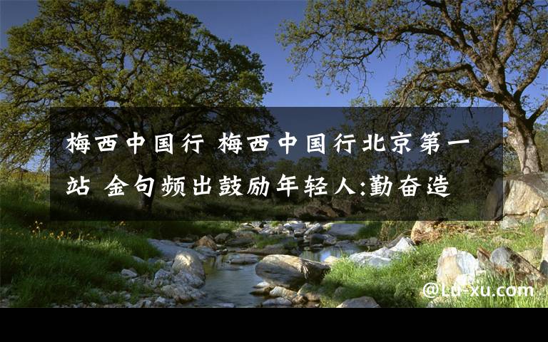 梅西中国行 梅西中国行北京第一站 金句频出鼓励年轻人:勤奋造就天赋