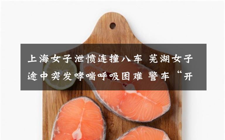 上海女子泄愤连撞八车 芜湖女子途中突发哮喘呼吸困难 警车“开道”连闯八个红灯送医