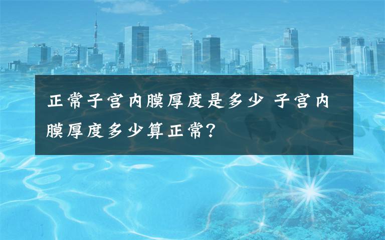 正常子宫内膜厚度是多少 子宫内膜厚度多少算正常?