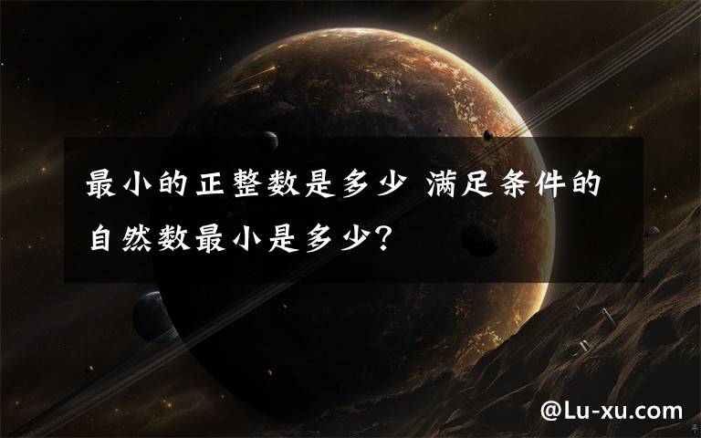 最小的正整数是多少 满足条件的自然数最小是多少?