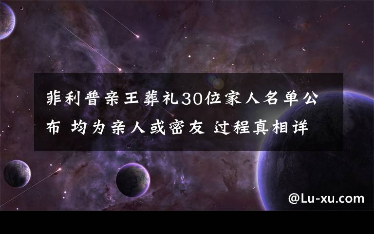 菲利普亲王葬礼30位家人名单公布 均为亲人或密友 过程真相详细揭秘!