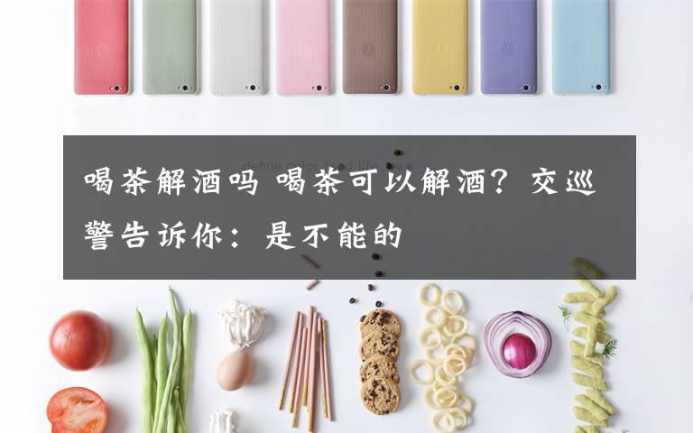 喝茶解酒吗 喝茶可以解酒?交巡警告诉你:是不能的