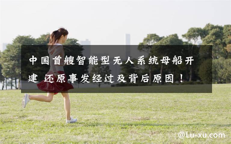 中国首艘智能型无人系统母船开建 还原事发经过及背后原因!